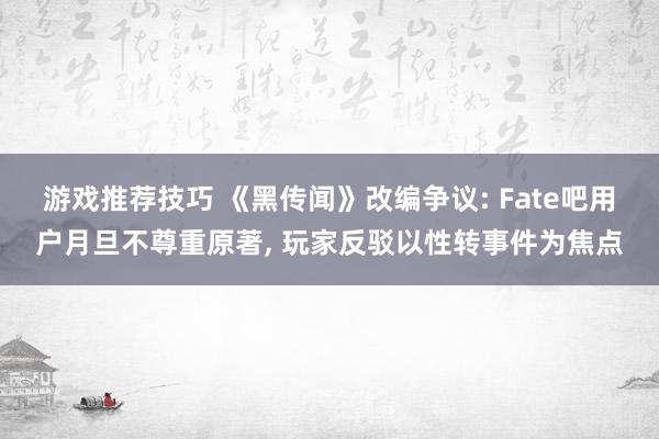 游戏推荐技巧 《黑传闻》改编争议: Fate吧用户月旦不尊重原著, 玩家反驳以性转事件为焦点