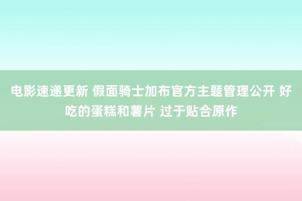 电影速递更新 假面骑士加布官方主题管理公开 好吃的蛋糕和薯片 过于贴合原作