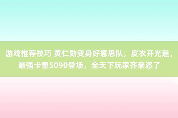 游戏推荐技巧 黄仁勋变身好意思队，皮衣开光追，最强卡皇5090登场，全天下玩家齐豪恣了