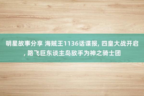 明星故事分享 海贼王1136话谍报, 四皇大战开启, 路飞巨东谈主岛敌手为神之骑士团