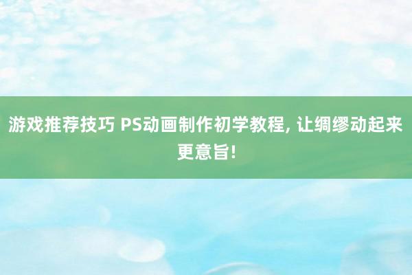 游戏推荐技巧 PS动画制作初学教程, 让绸缪动起来更意旨!