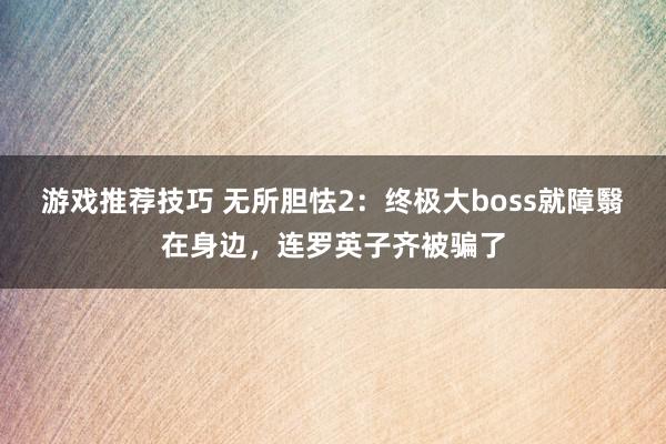 游戏推荐技巧 无所胆怯2：终极大boss就障翳在身边，连罗英子齐被骗了