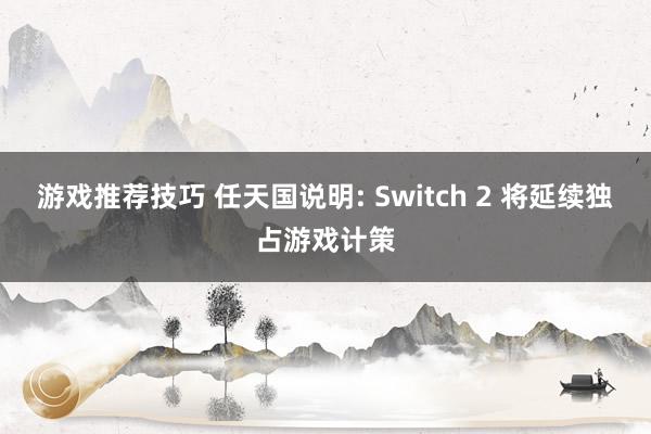 游戏推荐技巧 任天国说明: Switch 2 将延续独占游戏计策