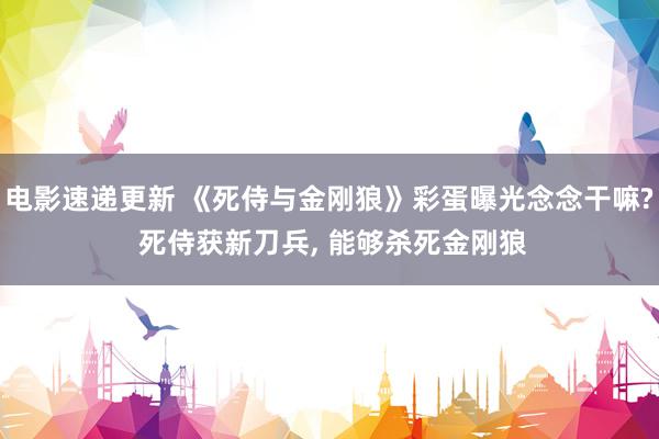 电影速递更新 《死侍与金刚狼》彩蛋曝光念念干嘛? 死侍获新刀兵, 能够杀死金刚狼