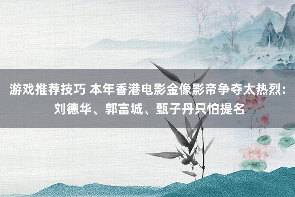 游戏推荐技巧 本年香港电影金像影帝争夺太热烈: 刘德华、郭富城、甄子丹只怕提名