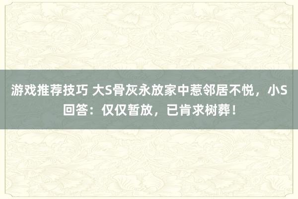 游戏推荐技巧 大S骨灰永放家中惹邻居不悦，小S回答：仅仅暂放，已肯求树葬！