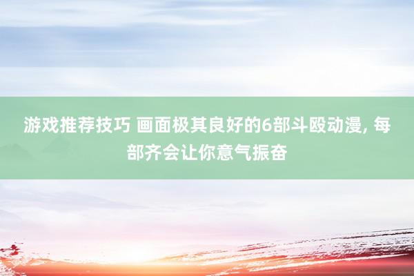 游戏推荐技巧 画面极其良好的6部斗殴动漫, 每部齐会让你意气振奋