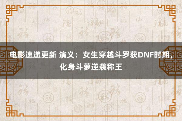 电影速递更新 演义：女生穿越斗罗获DNF时期，化身斗萝逆袭称王