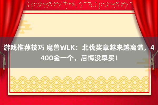 游戏推荐技巧 魔兽WLK：北伐奖章越来越离谱，4400金一个，后悔没早买！