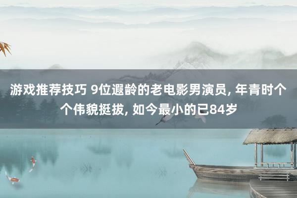 游戏推荐技巧 9位遐龄的老电影男演员, 年青时个个伟貌挺拔, 如今最小的已84岁