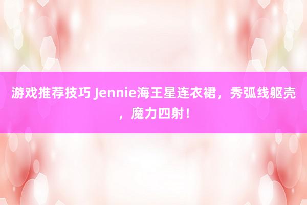 游戏推荐技巧 Jennie海王星连衣裙，秀弧线躯壳，魔力四射！