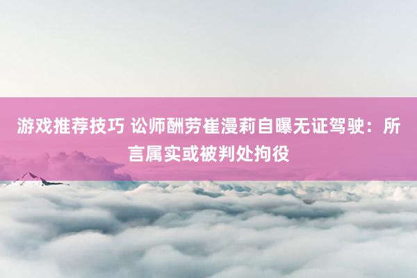 游戏推荐技巧 讼师酬劳崔漫莉自曝无证驾驶：所言属实或被判处拘役