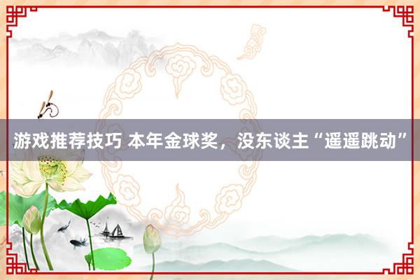 游戏推荐技巧 本年金球奖，没东谈主“遥遥跳动”