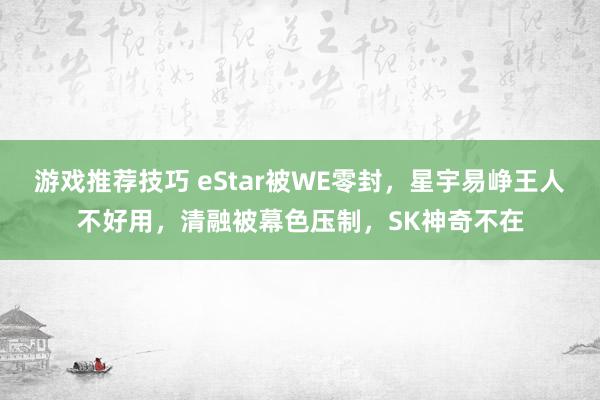 游戏推荐技巧 eStar被WE零封，星宇易峥王人不好用，清融被幕色压制，SK神奇不在