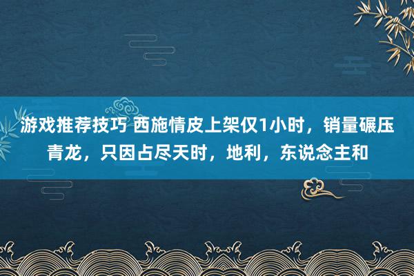 游戏推荐技巧 西施情皮上架仅1小时，销量碾压青龙，只因占尽天时，地利，东说念主和