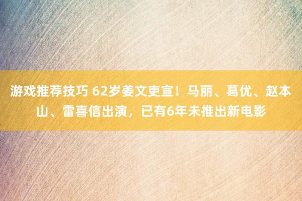 游戏推荐技巧 62岁姜文吏宣！马丽、葛优、赵本山、雷喜信出演，已有6年未推出新电影