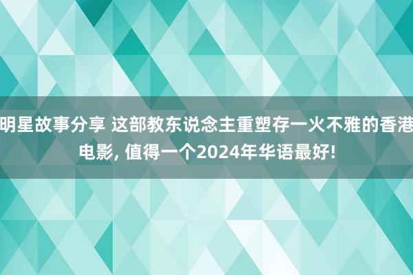 明星故事分享 这部教东说念主重塑存一火不雅的香港电影, 值得一个2024年华语最好!