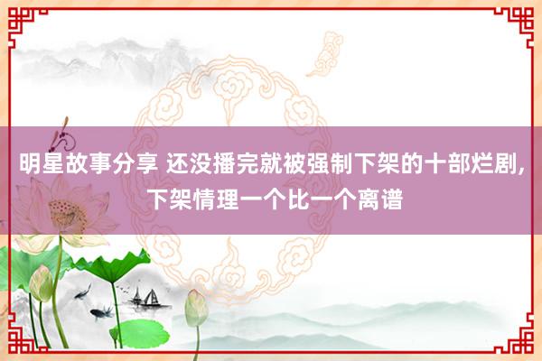 明星故事分享 还没播完就被强制下架的十部烂剧, 下架情理一个比一个离谱