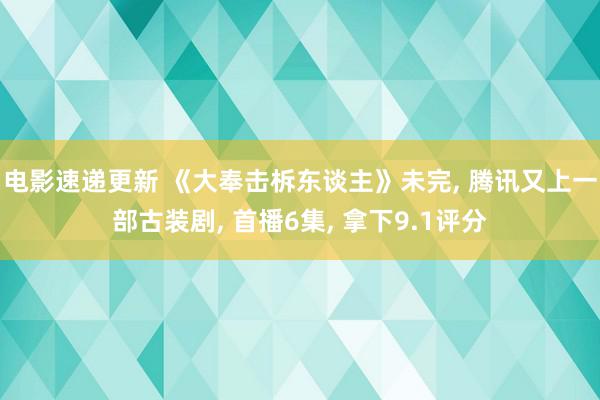 电影速递更新 《大奉击柝东谈主》未完, 腾讯又上一部古装剧, 首播6集, 拿下9.1评分