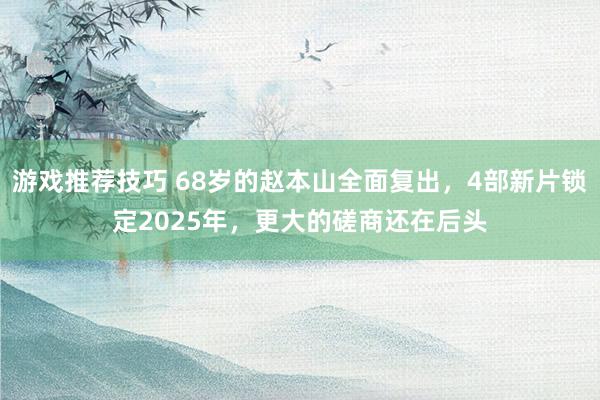 游戏推荐技巧 68岁的赵本山全面复出，4部新片锁定2025年，更大的磋商还在后头