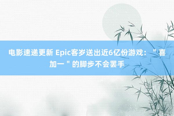 电影速递更新 Epic客岁送出近6亿份游戏：＂喜加一＂的脚步不会罢手