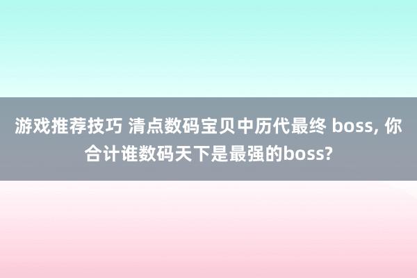 游戏推荐技巧 清点数码宝贝中历代最终 boss, 你合计谁数码天下是最强的boss?