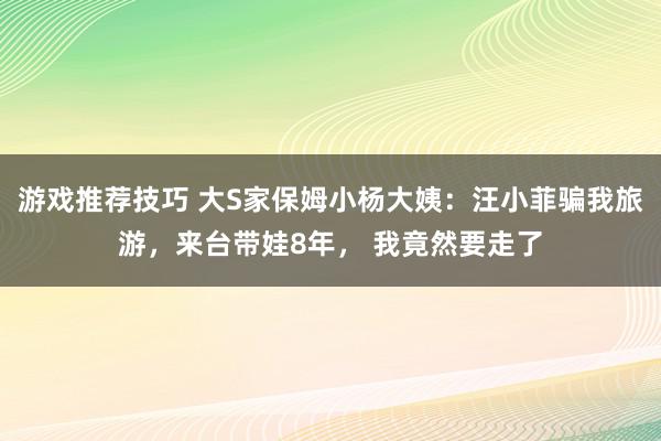 游戏推荐技巧 大S家保姆小杨大姨：汪小菲骗我旅游，来台带娃8年， 我竟然要走了