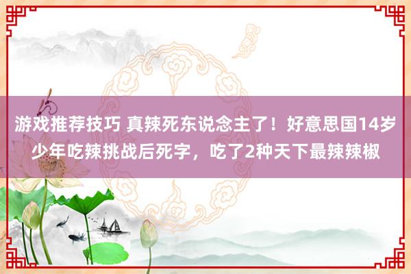 游戏推荐技巧 真辣死东说念主了！好意思国14岁少年吃辣挑战后死字，吃了2种天下最辣辣椒