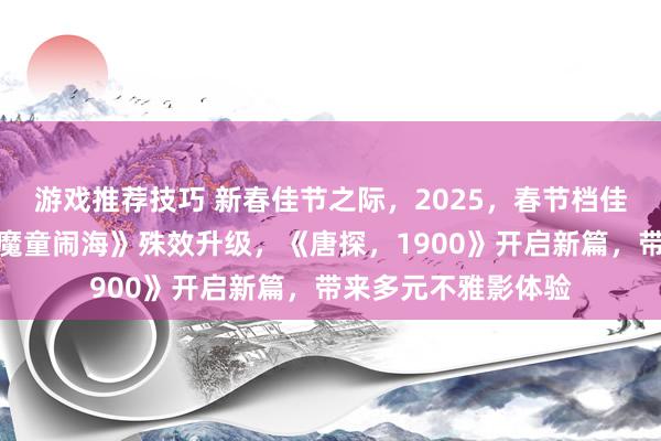 游戏推荐技巧 新春佳节之际，2025，春节档佳作亮相，《哪吒之魔童闹海》殊效升级，《唐探，1900》开启新篇，带来多元不雅影体验