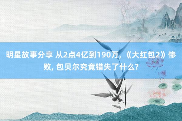 明星故事分享 从2点4亿到190万, 《大红包2》惨败, 包贝尔究竟错失了什么?