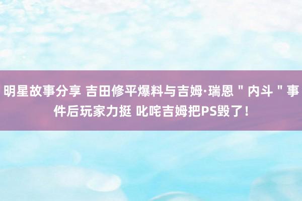 明星故事分享 吉田修平爆料与吉姆·瑞恩＂内斗＂事件后玩家力挺 叱咤吉姆把PS毁了！