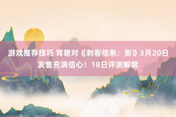 游戏推荐技巧 育碧对《刺客信条：影》3月20日发售充满信心！18日评测解禁