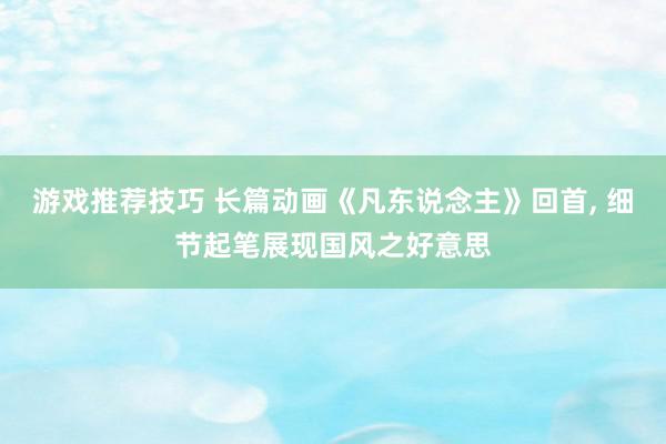 游戏推荐技巧 长篇动画《凡东说念主》回首, 细节起笔展现国风之好意思