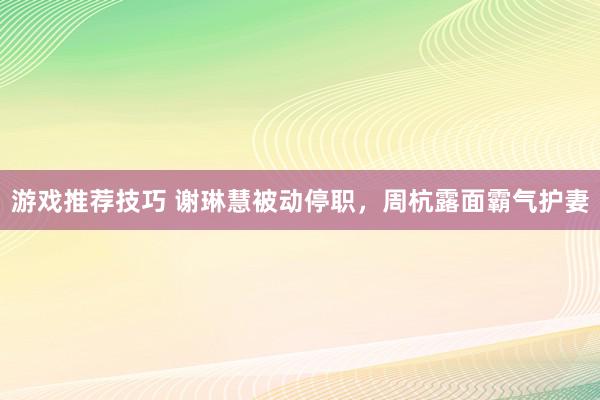 游戏推荐技巧 谢琳慧被动停职，周杭露面霸气护妻