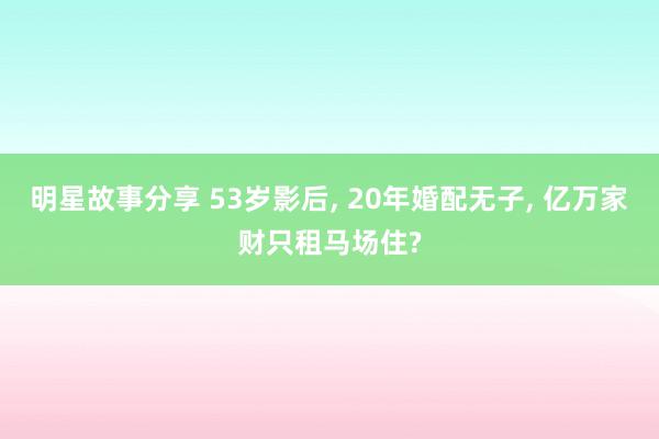 明星故事分享 53岁影后, 20年婚配无子, 亿万家财只租马场住?