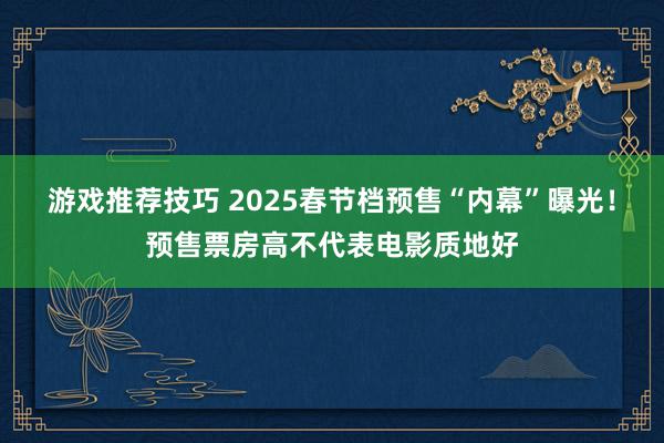 游戏推荐技巧 2025春节档预售“内幕”曝光！预售票房高不代表电影质地好