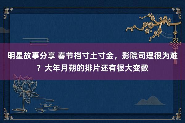 明星故事分享 春节档寸土寸金，影院司理很为难？大年月朔的排片还有很大变数