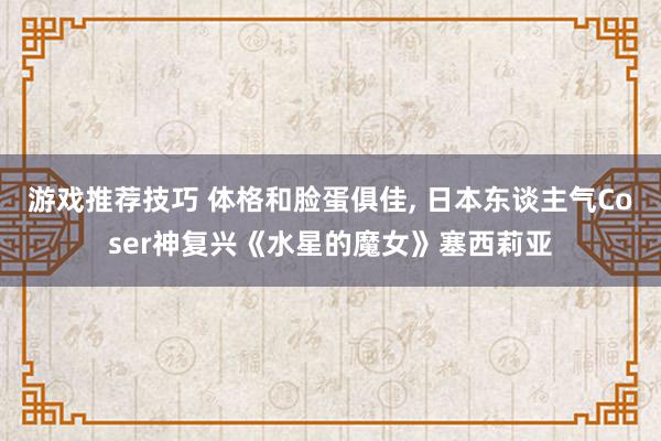 游戏推荐技巧 体格和脸蛋俱佳, 日本东谈主气Coser神复兴《水星的魔女》塞西莉亚