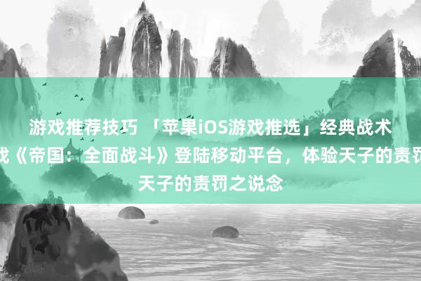 游戏推荐技巧 「苹果iOS游戏推选」经典战术战棋游戏《帝国：全面战斗》登陆移动平台，体验天子的责罚之说念