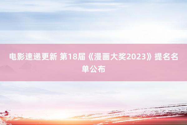 电影速递更新 第18届《漫画大奖2023》提名名单公布