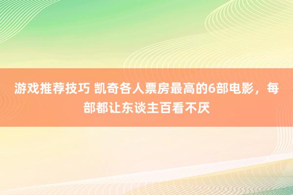 游戏推荐技巧 凯奇各人票房最高的6部电影，每部都让东谈主百看不厌