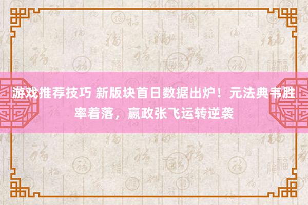 游戏推荐技巧 新版块首日数据出炉！元法典韦胜率着落，嬴政张飞运转逆袭