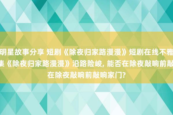 明星故事分享 短剧《除夜归家路漫漫》短剧在线不雅看: 35 集《除夜归家路漫漫》沿路险峻, 能否在除夜敲响前敲响家门?