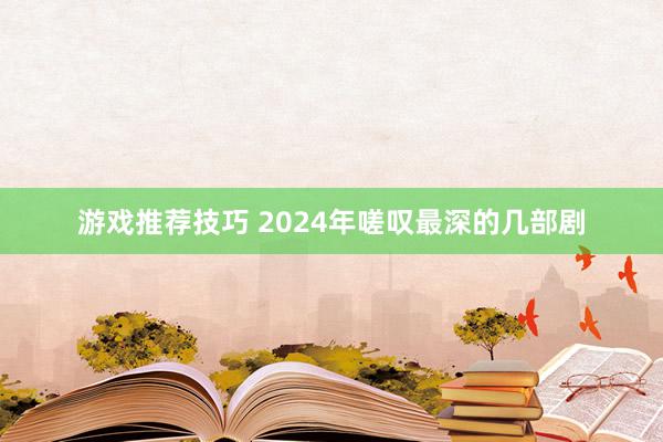 游戏推荐技巧 2024年嗟叹最深的几部剧