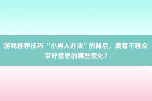 游戏推荐技巧 “小男人办法”的背后，藏着不雅众审好意思的哪些变化？