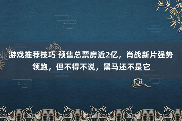 游戏推荐技巧 预售总票房近2亿，肖战新片强势领跑，但不得不说，黑马还不是它