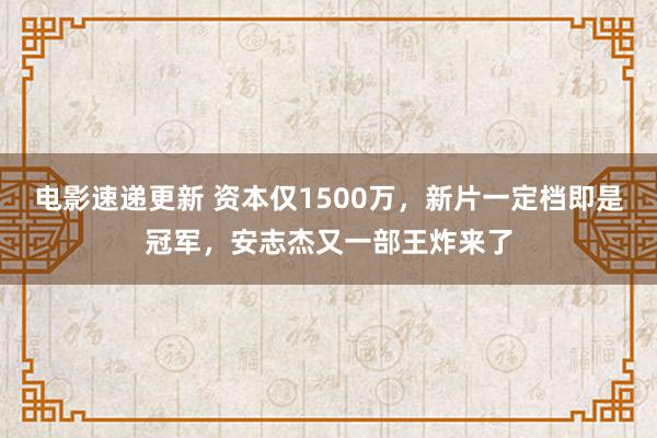 电影速递更新 资本仅1500万，新片一定档即是冠军，安志杰又一部王炸来了