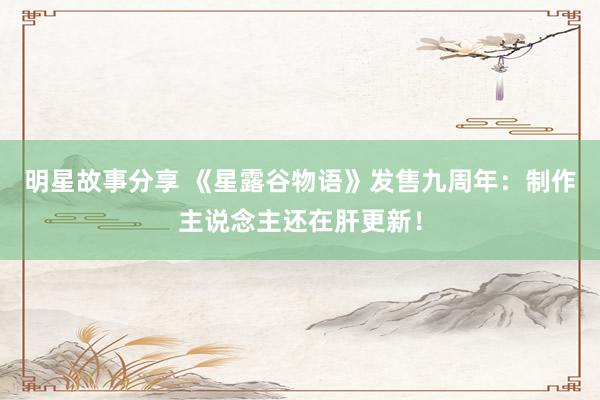 明星故事分享 《星露谷物语》发售九周年：制作主说念主还在肝更新！