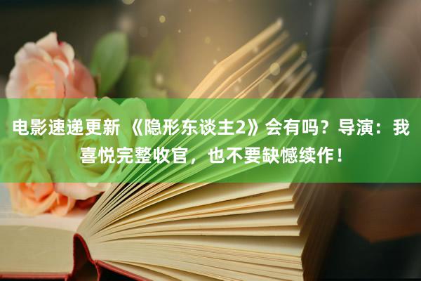 电影速递更新 《隐形东谈主2》会有吗？导演：我喜悦完整收官，也不要缺憾续作！