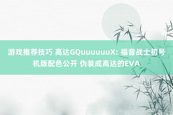 游戏推荐技巧 高达GQuuuuuuX: 福音战士初号机版配色公开 伪装成高达的EVA